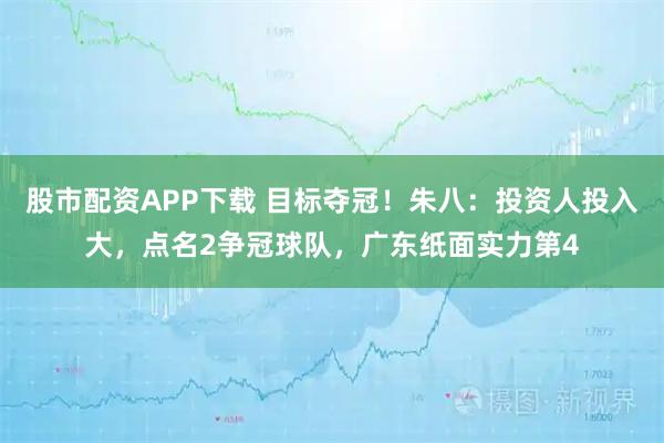 股市配资APP下载 目标夺冠！朱八：投资人投入大，点名2争冠球队，广东纸面实力第4