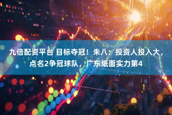 九倍配资平台 目标夺冠！朱八：投资人投入大，点名2争冠球队，广东纸面实力第4