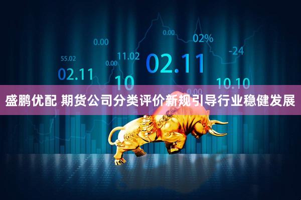 盛鹏优配 期货公司分类评价新规引导行业稳健发展