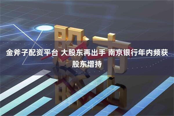金斧子配资平台 大股东再出手 南京银行年内频获股东增持