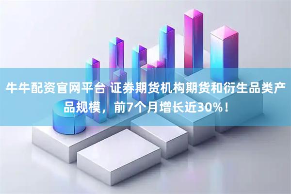 牛牛配资官网平台 证券期货机构期货和衍生品类产品规模，前7个月增长近30%！