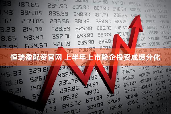 恒瑞盈配资官网 上半年上市险企投资成绩分化