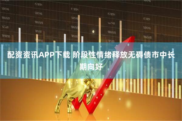 配资资讯APP下载 阶段性情绪释放无碍债市中长期向好