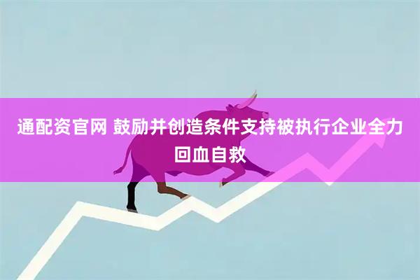 通配资官网 鼓励并创造条件支持被执行企业全力回血自救