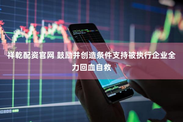 祥乾配资官网 鼓励并创造条件支持被执行企业全力回血自救