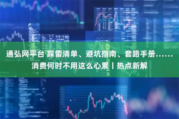 通弘网平台 踩雷清单、避坑指南、套路手册……消费何时不用这么心累丨热点新解