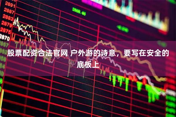 股票配资合法官网 户外游的诗意，要写在安全的底板上