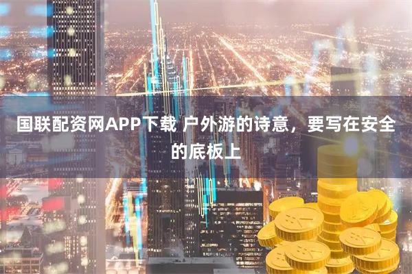 国联配资网APP下载 户外游的诗意，要写在安全的底板上