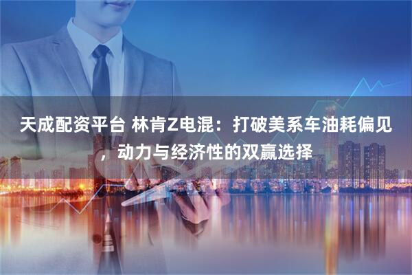 天成配资平台 林肯Z电混：打破美系车油耗偏见，动力与经济性的双赢选择
