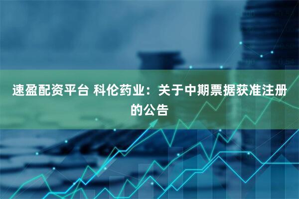 速盈配资平台 科伦药业：关于中期票据获准注册的公告