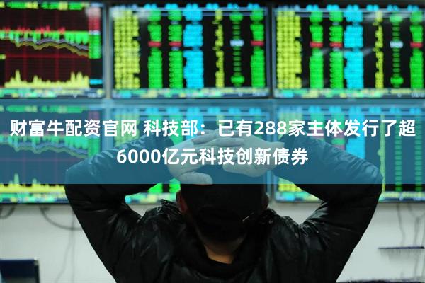 财富牛配资官网 科技部：已有288家主体发行了超6000亿元科技创新债券