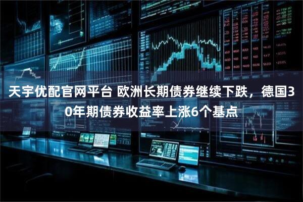 天宇优配官网平台 欧洲长期债券继续下跌，德国30年期债券收益率上涨6个基点
