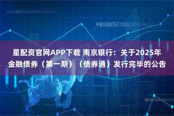 星配资官网APP下载 南京银行：关于2025年金融债券（第一期）（债券通）发行完毕的公告