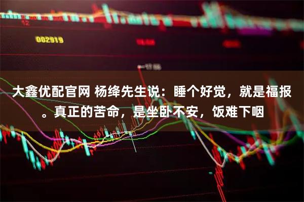 大鑫优配官网 杨绛先生说：睡个好觉，就是福报。真正的苦命，是坐卧不安，饭难下咽