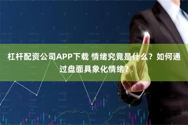 杠杆配资公司APP下载 情绪究竟是什么？如何通过盘面具象化情绪？