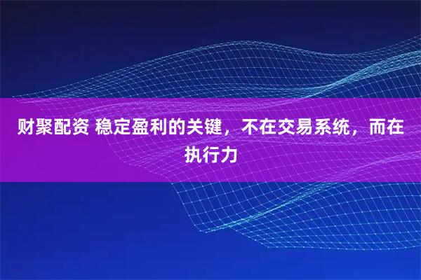 财聚配资 稳定盈利的关键，不在交易系统，而在执行力