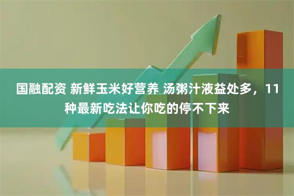 国融配资 新鲜玉米好营养 汤粥汁液益处多，11种最新吃法让你吃的停不下来