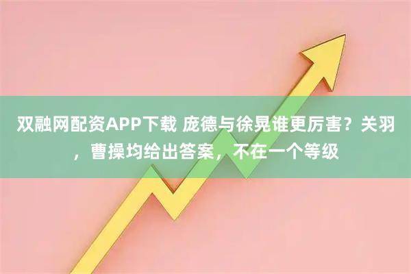 双融网配资APP下载 庞德与徐晃谁更厉害？关羽，曹操均给出答案，不在一个等级