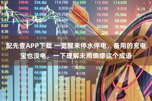 配先查APP下载 一觉醒来停水停电，备用的充电宝也没电，一下理解未雨绸缪这个成语