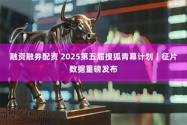 融资融券配资 2025第五届搜狐青幕计划｜征片数据重磅发布