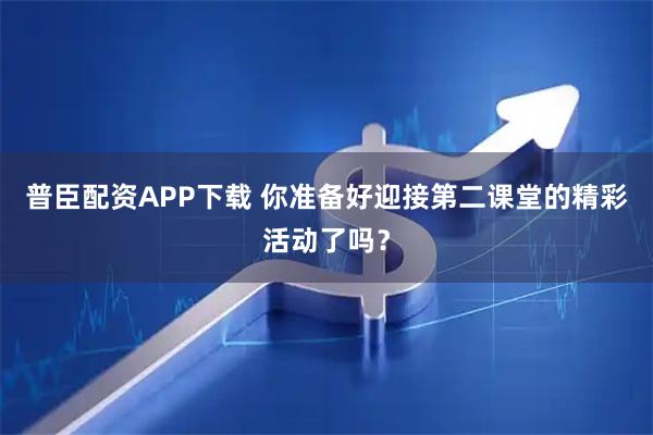 普臣配资APP下载 你准备好迎接第二课堂的精彩活动了吗？