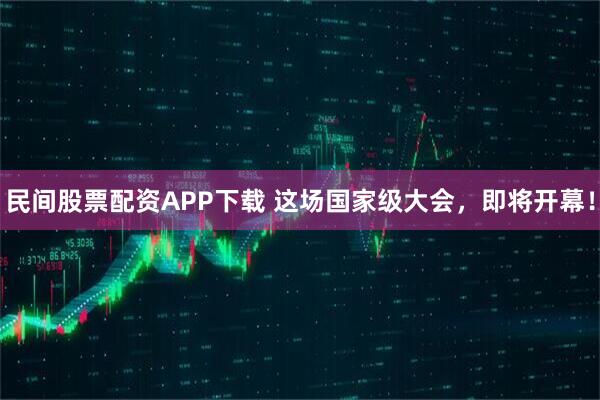 民间股票配资APP下载 这场国家级大会，即将开幕！