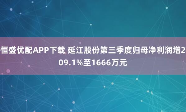 恒盛优配APP下载 延江股份第三季度归母净利润增209.1%至1666万元