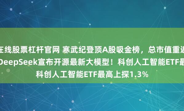 在线股票杠杆官网 寒武纪登顶A股吸金榜，总市值重返6000亿元！DeepSeek宣布开源最新大模型！科创人工智能ETF最高上探1.3%