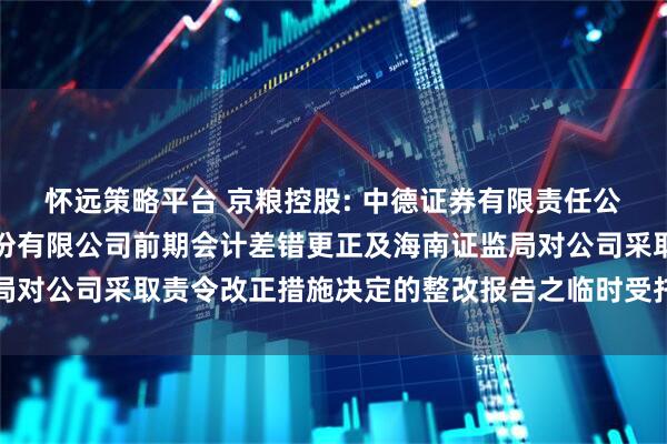 怀远策略平台 京粮控股: 中德证券有限责任公司关于海南京粮控股股份有限公司前期会计差错更正及海南证监局对公司采取责令改正措施决定的整改报告之临时受托管理事务报告