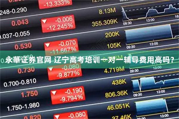 永華证券官网 辽宁高考培训一对一辅导费用高吗？