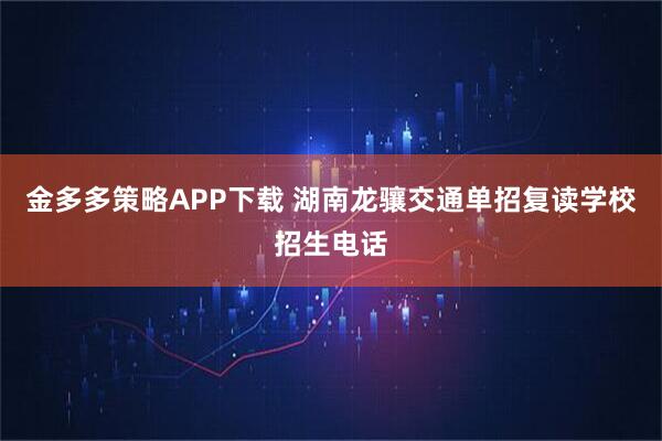 金多多策略APP下载 湖南龙骧交通单招复读学校招生电话