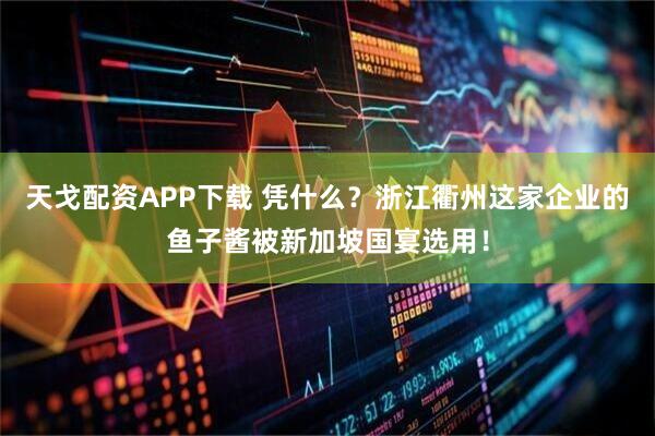 天戈配资APP下载 凭什么？浙江衢州这家企业的鱼子酱被新加坡国宴选用！