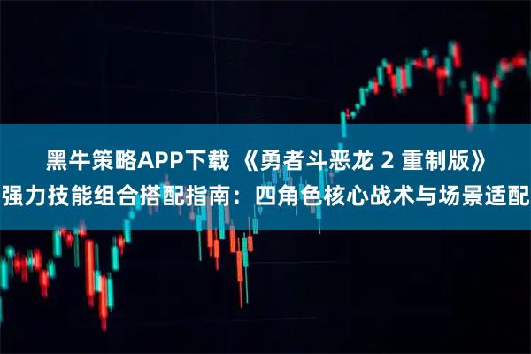 黑牛策略APP下载 《勇者斗恶龙 2 重制版》强力技能组合搭配指南：四角色核心战术与场景适配