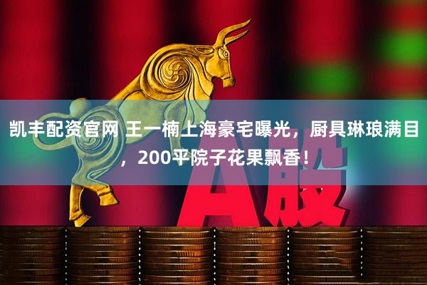 凯丰配资官网 王一楠上海豪宅曝光，厨具琳琅满目，200平院子花果飘香！