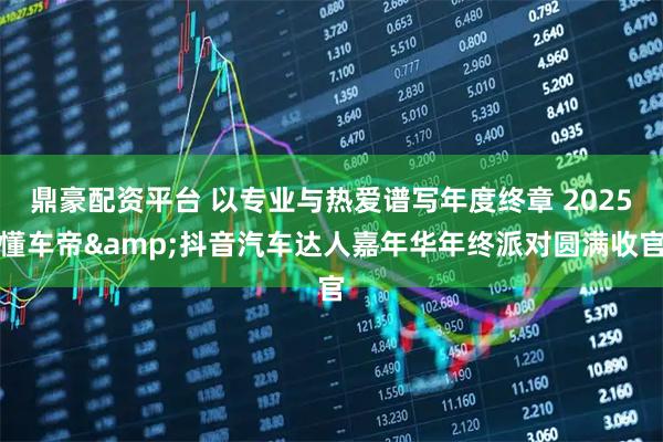 鼎豪配资平台 以专业与热爱谱写年度终章 2025懂车帝&抖音汽车达人嘉年华年终派对圆满收官