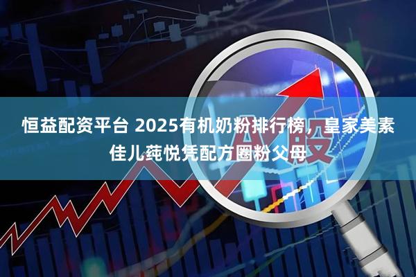 恒益配资平台 2025有机奶粉排行榜，皇家美素佳儿莼悦凭配方圈粉父母