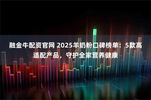 融金牛配资官网 2025羊奶粉口碑榜单：5款高适配产品，守护全家营养健康