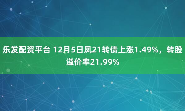 乐发配资平台 12月5日凤21转债上涨1.49%，转股溢价率21.99%