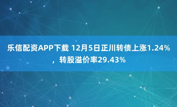 乐信配资APP下载 12月5日正川转债上涨1.24%，转股溢价率29.43%