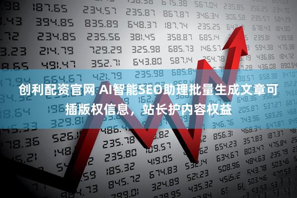创利配资官网 AI智能SEO助理批量生成文章可插版权信息，站长护内容权益