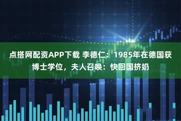 点搭网配资APP下载 李德仁：1985年在德国获博士学位，夫人召唤：快回国挤奶