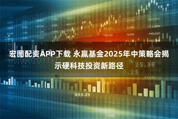 宏图配资APP下载 永赢基金2025年中策略会揭示硬科技投资新路径