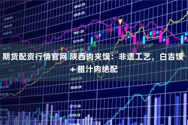 期货配资行情官网 陕西肉夹馍：非遗工艺，白吉馍 + 腊汁肉绝配