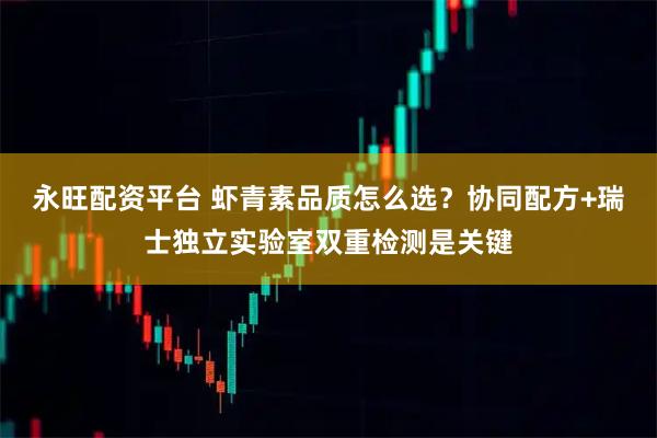 永旺配资平台 虾青素品质怎么选？协同配方+瑞士独立实验室双重检测是关键