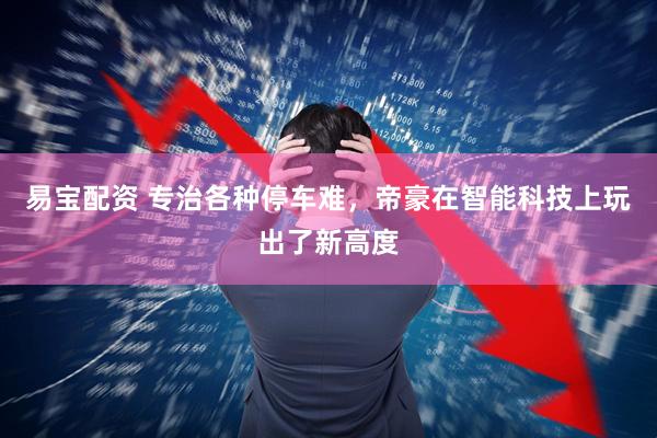 易宝配资 专治各种停车难，帝豪在智能科技上玩出了新高度