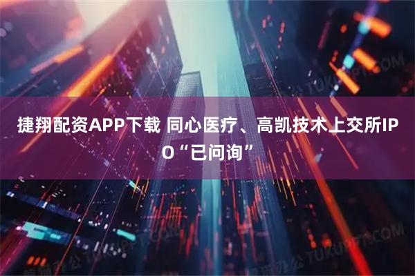捷翔配资APP下载 同心医疗、高凯技术上交所IPO“已问询”
