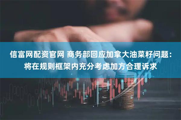 信富网配资官网 商务部回应加拿大油菜籽问题：将在规则框架内充分考虑加方合理诉求