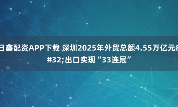 日鑫配资APP下载 深圳2025年外贸总额4.55万亿元 出口实现“33连冠”