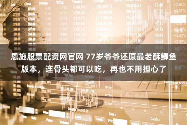 恩施股票配资网官网 77岁爷爷还原最老酥鲫鱼版本，连骨头都可以吃，再也不用担心了