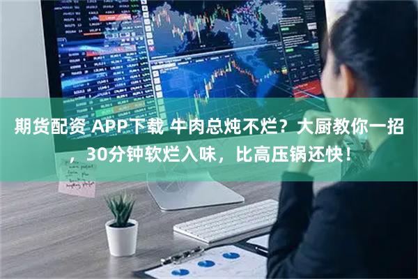 期货配资 APP下载 牛肉总炖不烂？大厨教你一招，30分钟软烂入味，比高压锅还快！